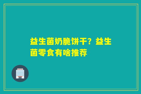 益生菌奶脆饼干?益生菌零食有啥推荐 益生菌奶脆饼干?益生菌零食有啥推荐