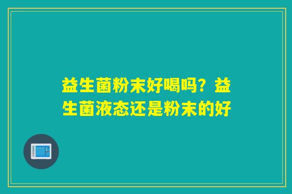 益生菌粉末好喝吗?益生菌液态还是粉末的好 益生菌粉末好喝吗?益生菌液态还是粉末的好
