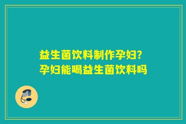益生菌饮料制作孕妇?孕妇能喝益生菌饮料吗 益生菌饮料制作孕妇?孕妇能喝益生菌饮料吗