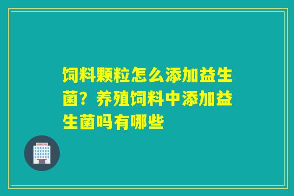 饲料颗粒怎么添加益生菌?养殖饲料中添加益生菌吗有哪些 饲料颗粒怎么添加益生菌?养殖饲料中添加益生菌吗有哪些