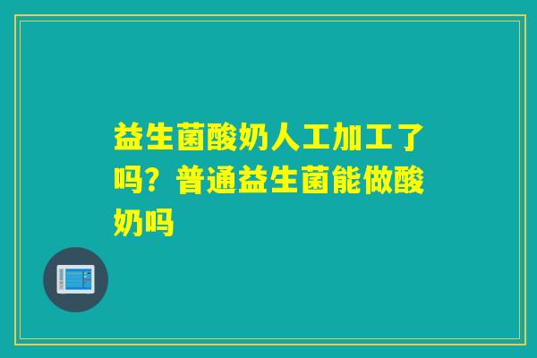 益生菌酸奶人工加工了吗？普通益生菌能做酸奶吗