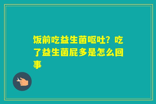 饭前吃益生菌?吃了益生菌屁多是怎么回事 饭前吃益生菌?吃了益生菌屁多是怎么回事