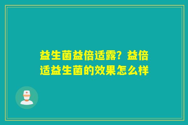 益生菌益倍适露？益倍适益生菌的效果怎么样