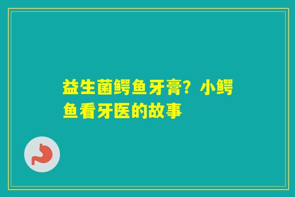 益生菌鳄鱼牙膏？小鳄鱼看牙医的故事