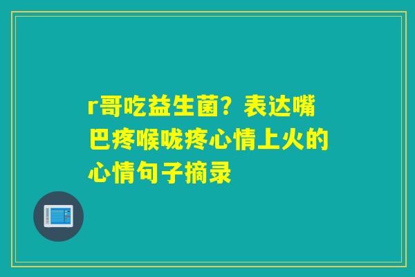 r哥吃益生菌？表达嘴巴疼喉咙疼心情上火的心情句子摘录