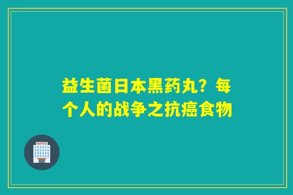 益生菌日本黑药丸？每个人的战争之抗食物