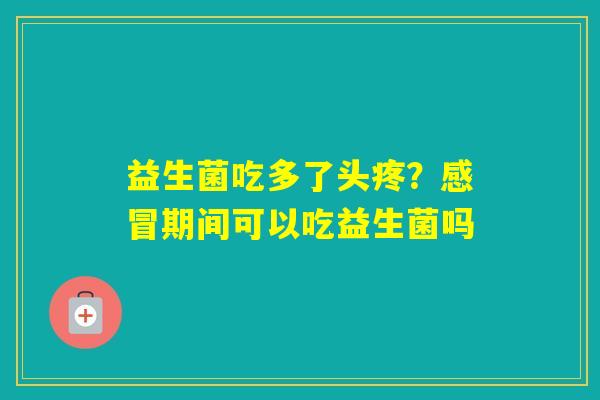 益生菌吃多了头疼？期间可以吃益生菌吗
