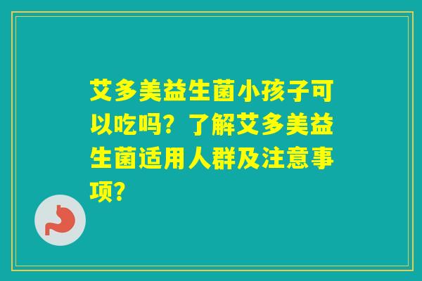 艾多美益生菌小孩子可以吃吗？了解艾多美益生菌适用人群及注意事项？