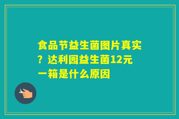 食品节益生菌图片真实?达利园益生菌12元一箱是什么原因 食品节益生菌图片真实?达利园益生菌12元一箱是什么原因