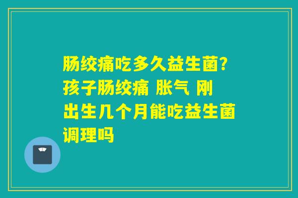 肠绞痛吃多久益生菌？孩子肠绞痛  刚出生几个月能吃益生菌调理吗