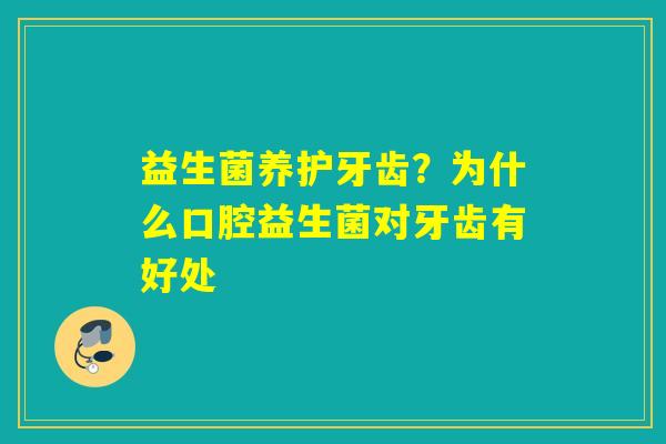 益生菌养护牙齿？为什么口腔益生菌对牙齿有好处