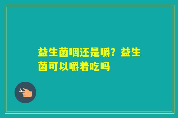 益生菌咽还是嚼？益生菌可以嚼着吃吗