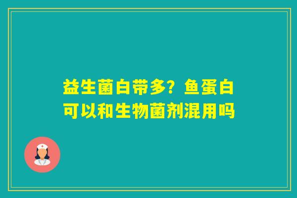 益生菌白带多？鱼蛋白可以和生物菌剂混用吗