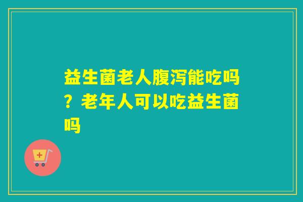 益生菌老人能吃吗?老年人可以吃益生菌吗 益生菌老人能吃吗?老年人可以吃益生菌吗