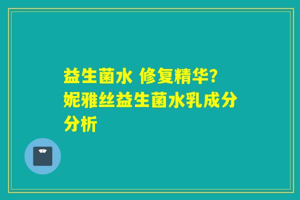 益生菌水 修复精华?妮雅丝益生菌水乳成分分析 益生菌水 修复精华?妮雅丝益生菌水乳成分分析