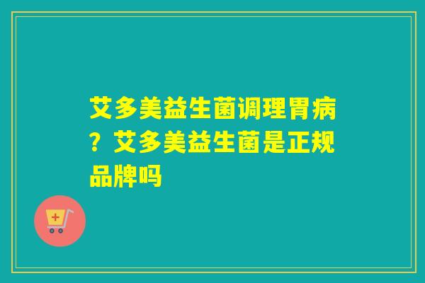 艾多美益生菌调理胃？艾多美益生菌是正规品牌吗