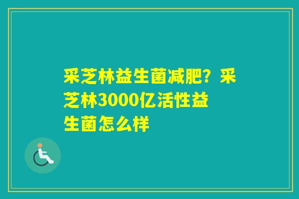 采芝林益生菌?采芝林3000亿活性益生菌怎么样 采芝林益生菌?采芝林3000亿活性益生菌怎么样