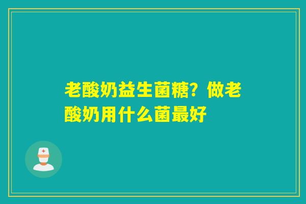 老酸奶益生菌糖？做老酸奶用什么菌好