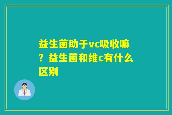 益生菌助于vc吸收嘛？益生菌和维c有什么区别