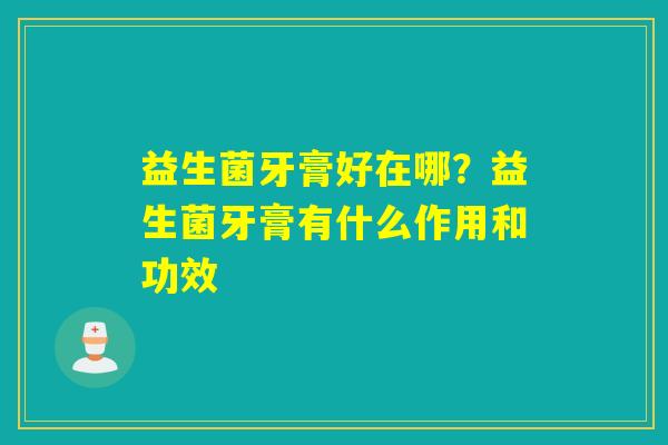 益生菌牙膏好在哪？益生菌牙膏有什么作用和功效