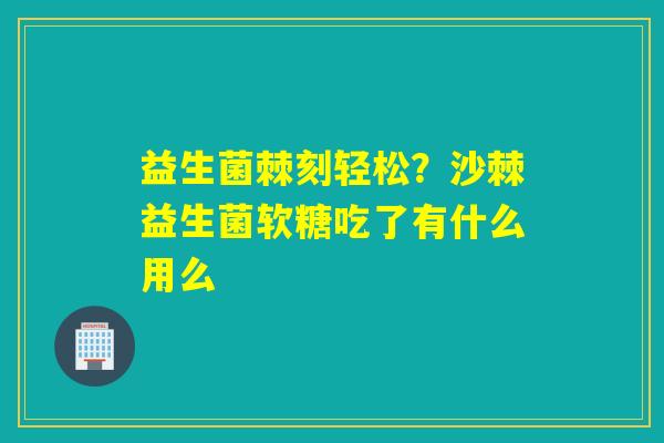 益生菌棘刻轻松？沙棘益生菌软糖吃了有什么用么