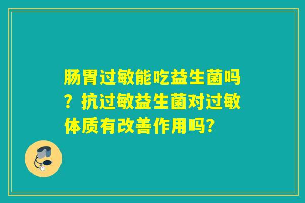 肠胃能吃益生菌吗?抗益生菌对体质有改善作用吗? 肠胃能吃益生菌吗?抗益生菌对体质有改善作用吗?