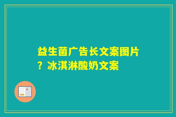 益生菌广告长文案图片?冰淇淋酸奶文案 益生菌广告长文案图片?冰淇淋酸奶文案