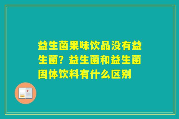 益生菌果味饮品没有益生菌?益生菌和益生菌固体饮料有什么区别 益生菌果味饮品没有益生菌?益生菌和益生菌固体饮料有什么区别