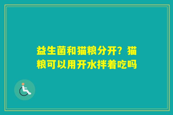 益生菌和猫粮分开?猫粮可以用开水拌着吃吗 益生菌和猫粮分开?猫粮可以用开水拌着吃吗