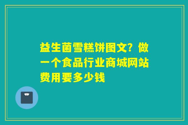 益生菌雪糕饼图文？做一个食品行业商城网站费用要多少钱