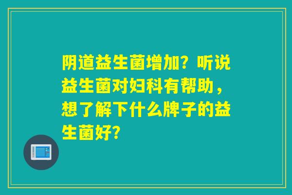 益生菌增加？听说益生菌对有帮助，想了解下什么牌子的益生菌好？