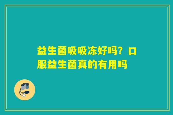 益生菌吸吸冻好吗?口服益生菌真的有用吗 益生菌吸吸冻好吗?口服益生菌真的有用吗