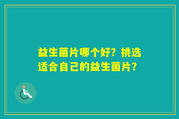 益生菌片哪个好？挑选适合自己的益生菌片？