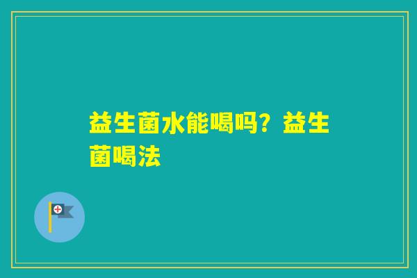 益生菌水能喝吗?益生菌喝法 益生菌水能喝吗?益生菌喝法