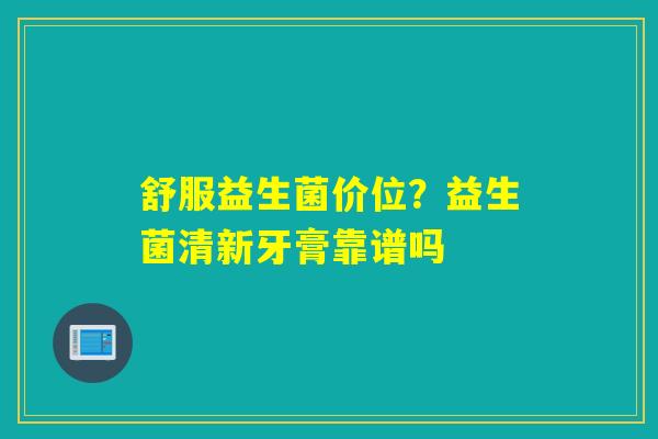 舒服益生菌价位？益生菌清新牙膏靠谱吗
