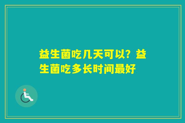 益生菌吃几天可以?益生菌吃多长时间好 益生菌吃几天可以?益生菌吃多长时间好