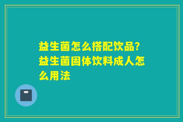 益生菌怎么搭配饮品？益生菌固体饮料成人怎么用法