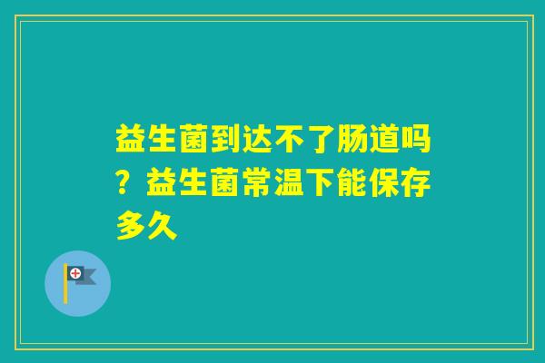 益生菌到达不了肠道吗？益生菌常温下能保存多久