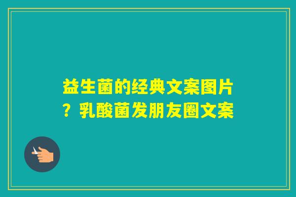 益生菌的经典文案图片？乳酸菌发朋友圈文案