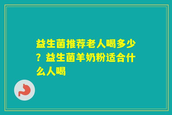 益生菌推荐老人喝多少？益生菌羊奶粉适合什么人喝