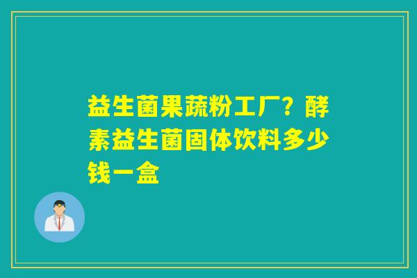 益生菌果蔬粉工厂?酵素益生菌固体饮料多少钱一盒 益生菌果蔬粉工厂?酵素益生菌固体饮料多少钱一盒
