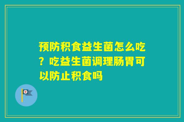 积食益生菌怎么吃？吃益生菌调理肠胃可以防止积食吗