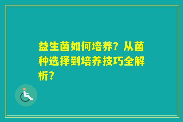 益生菌如何培养？从菌种选择到培养技巧全解析？