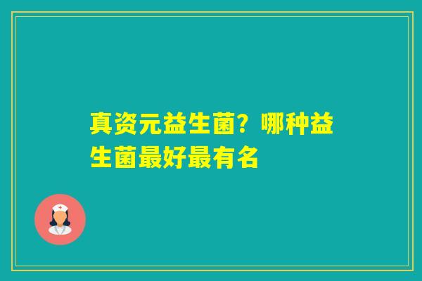 真资元益生菌？哪种益生菌好有名