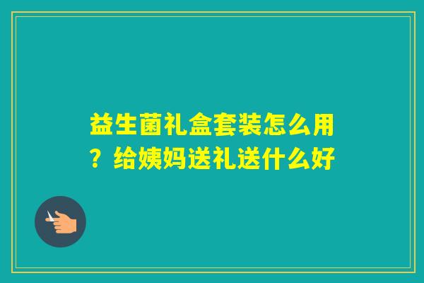 益生菌礼盒套装怎么用?给姨妈送礼送什么好 益生菌礼盒套装怎么用?给姨妈送礼送什么好