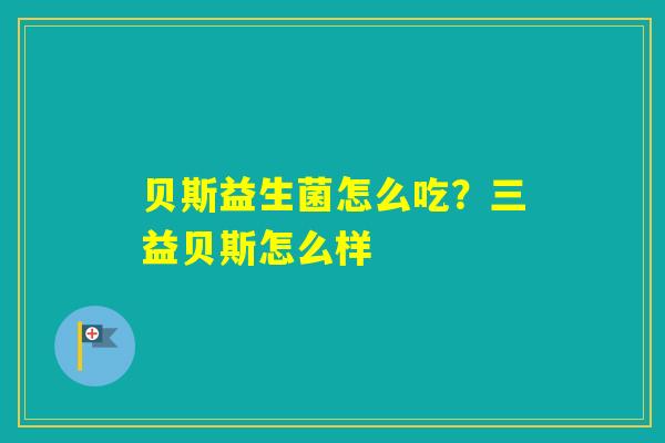 贝斯益生菌怎么吃?三益贝斯怎么样 贝斯益生菌怎么吃?三益贝斯怎么样