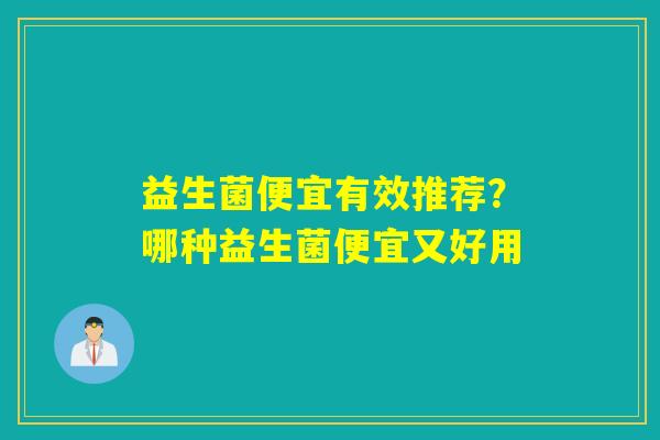 益生菌便宜有效推荐？哪种益生菌便宜又好用