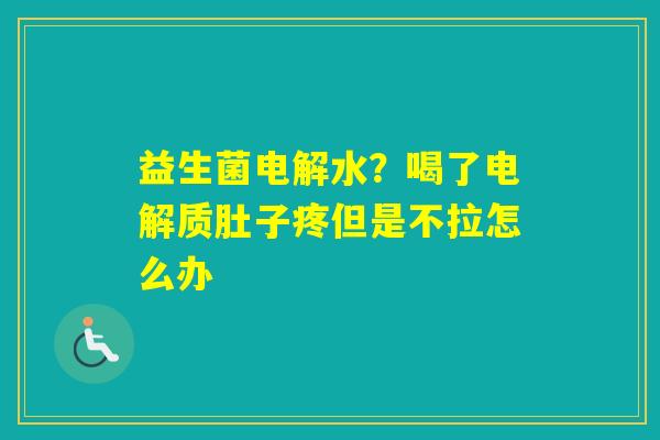益生菌电解水？喝了电解质肚子疼但是不拉怎么办
