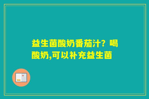 益生菌酸奶番茄汁？喝酸奶,可以补充益生菌