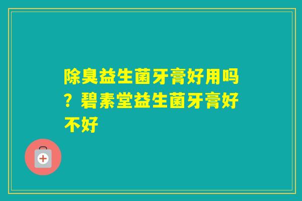 除臭益生菌牙膏好用吗？碧素堂益生菌牙膏好不好
